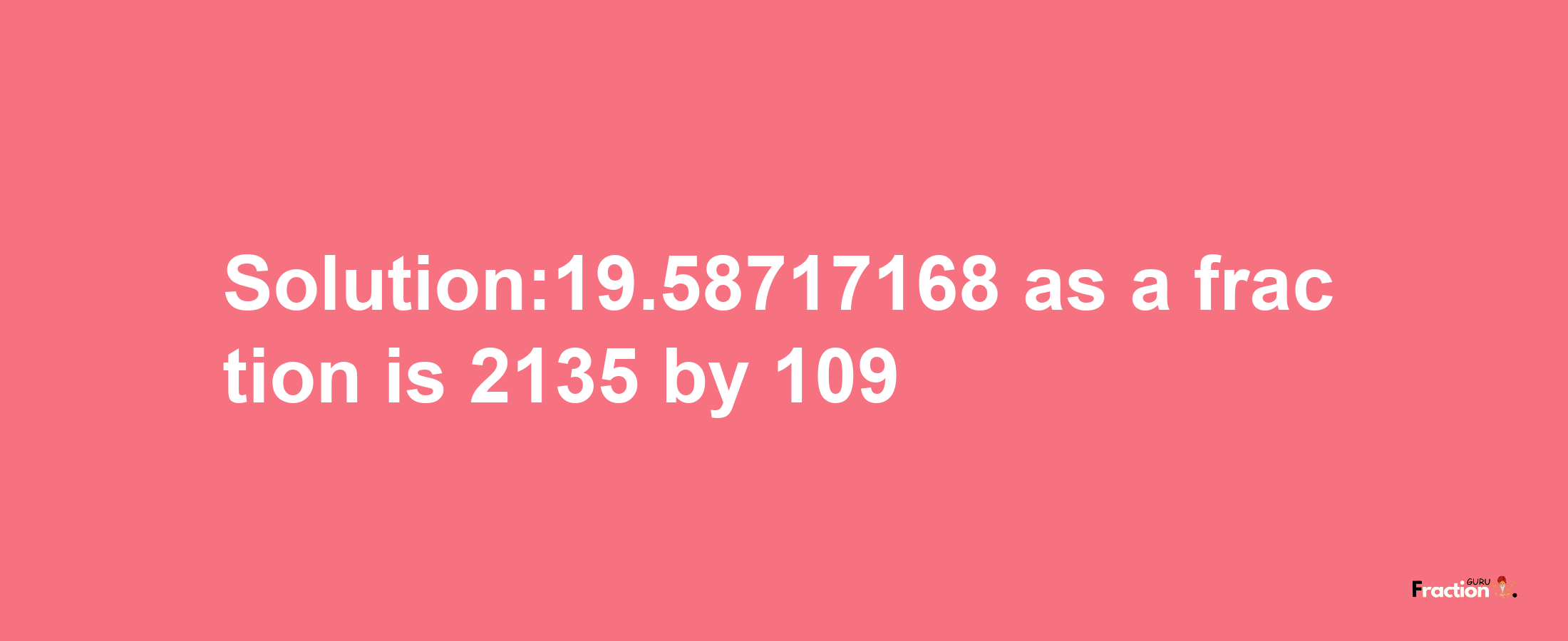 Solution:19.58717168 as a fraction is 2135/109