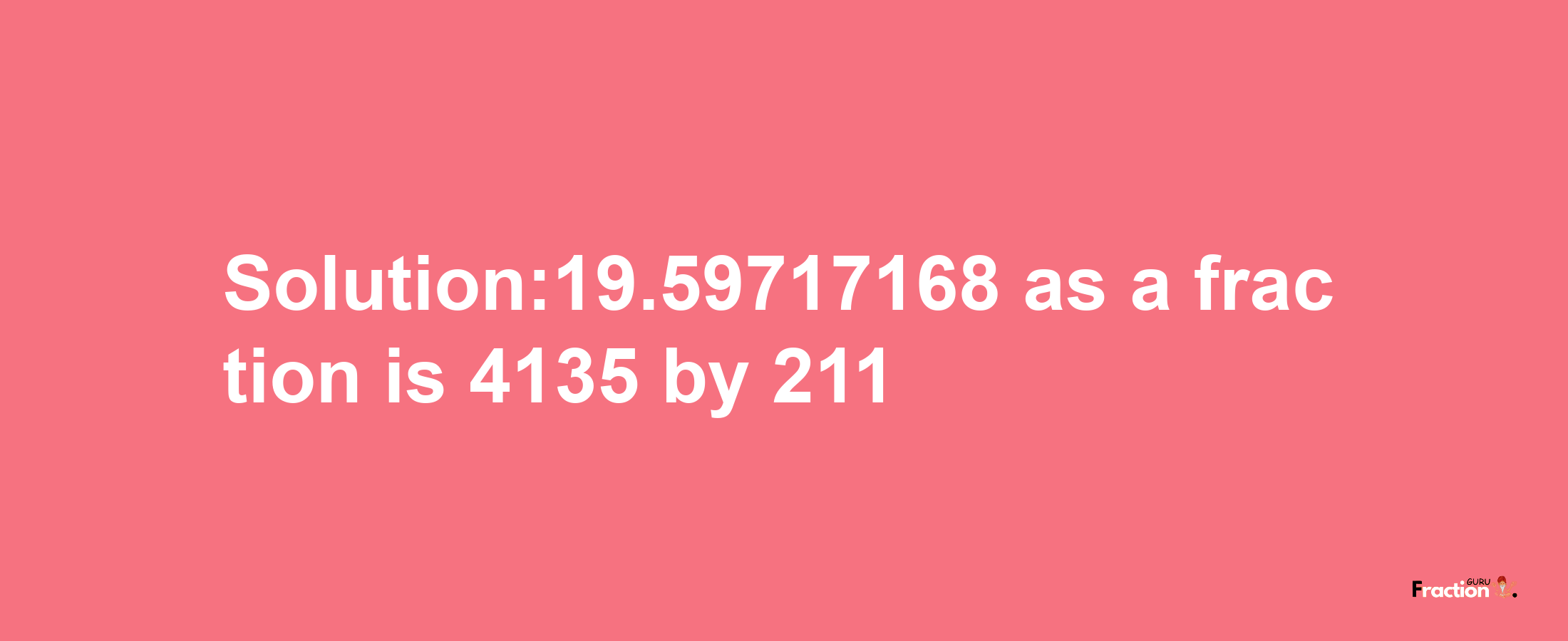 Solution:19.59717168 as a fraction is 4135/211