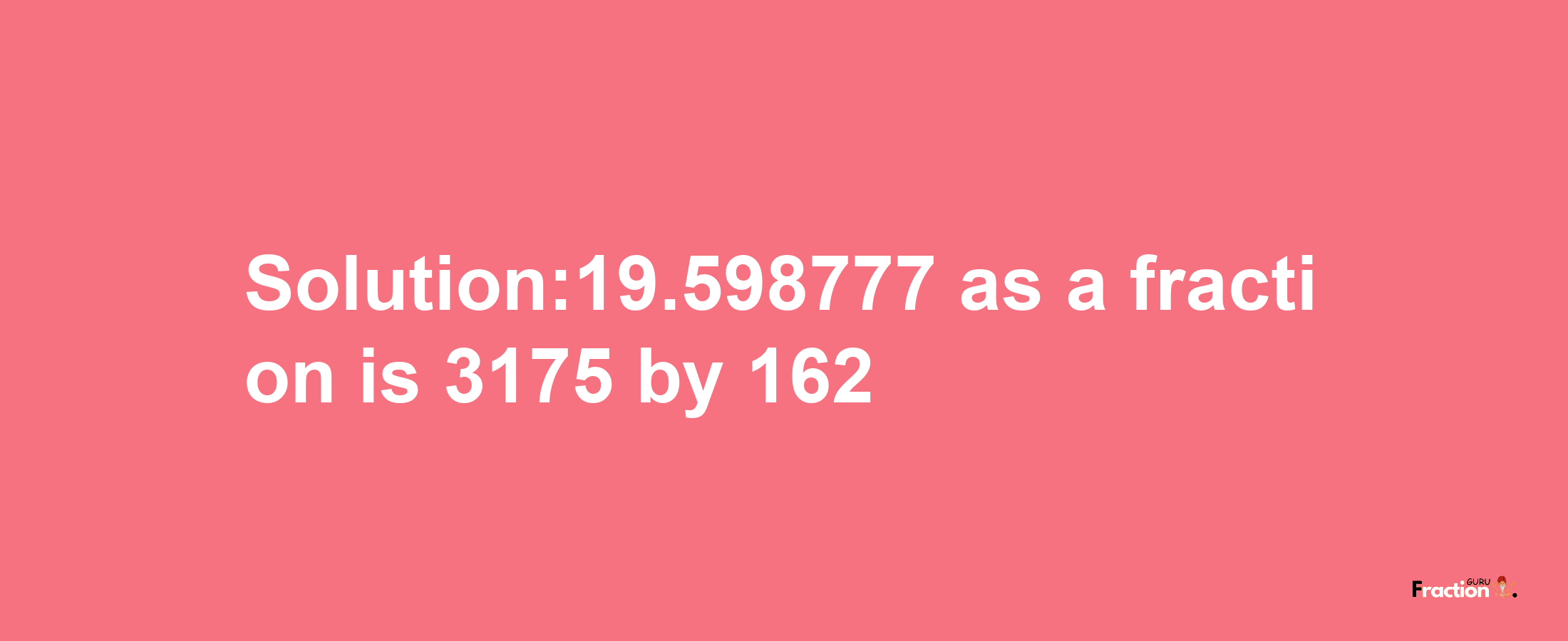 Solution:19.598777 as a fraction is 3175/162