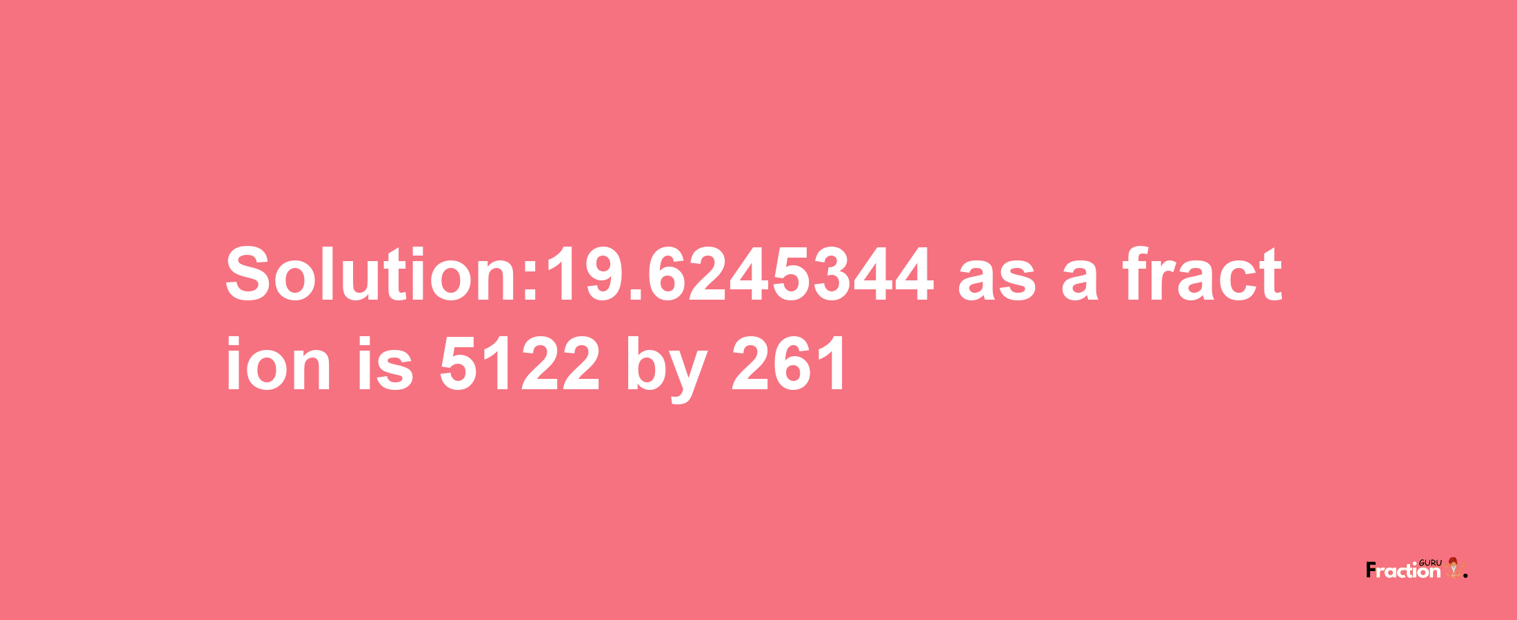 Solution:19.6245344 as a fraction is 5122/261