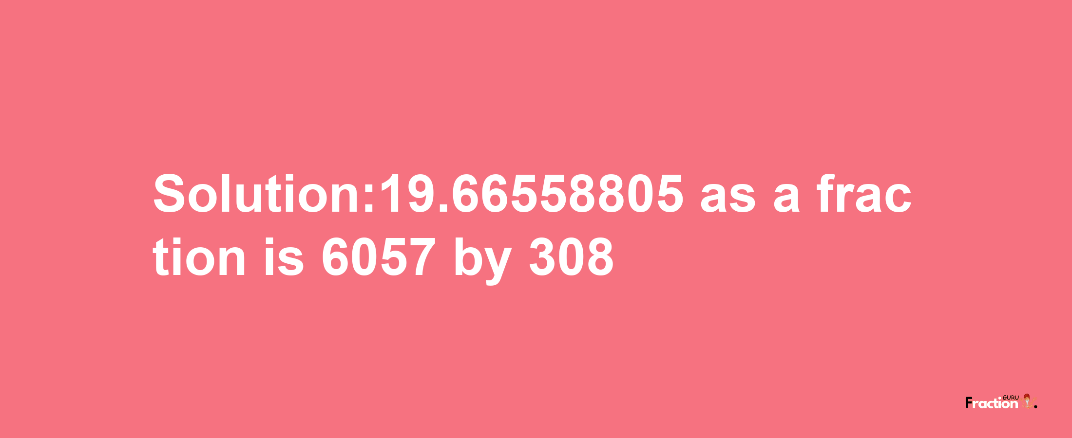 Solution:19.66558805 as a fraction is 6057/308