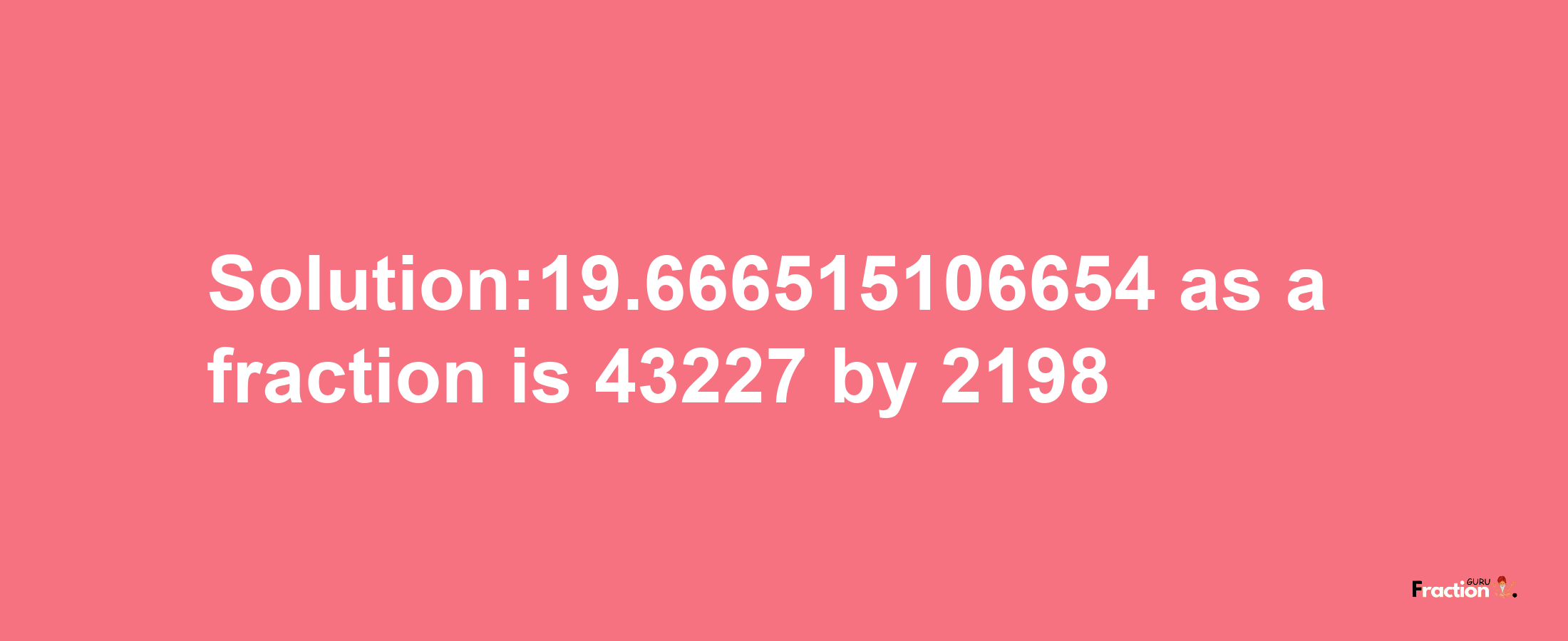 Solution:19.666515106654 as a fraction is 43227/2198