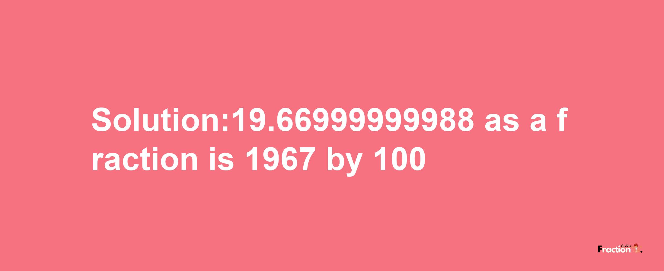 Solution:19.66999999988 as a fraction is 1967/100