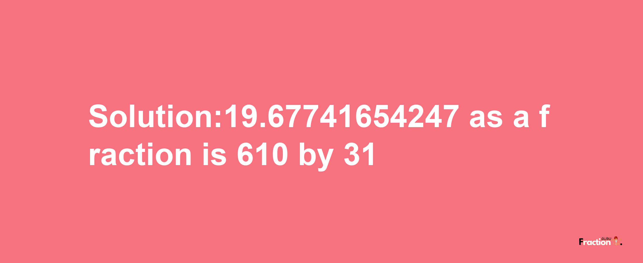 Solution:19.67741654247 as a fraction is 610/31