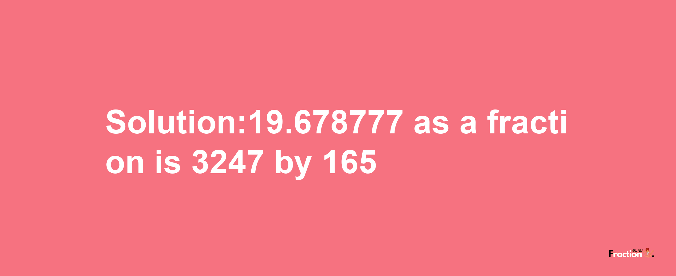 Solution:19.678777 as a fraction is 3247/165