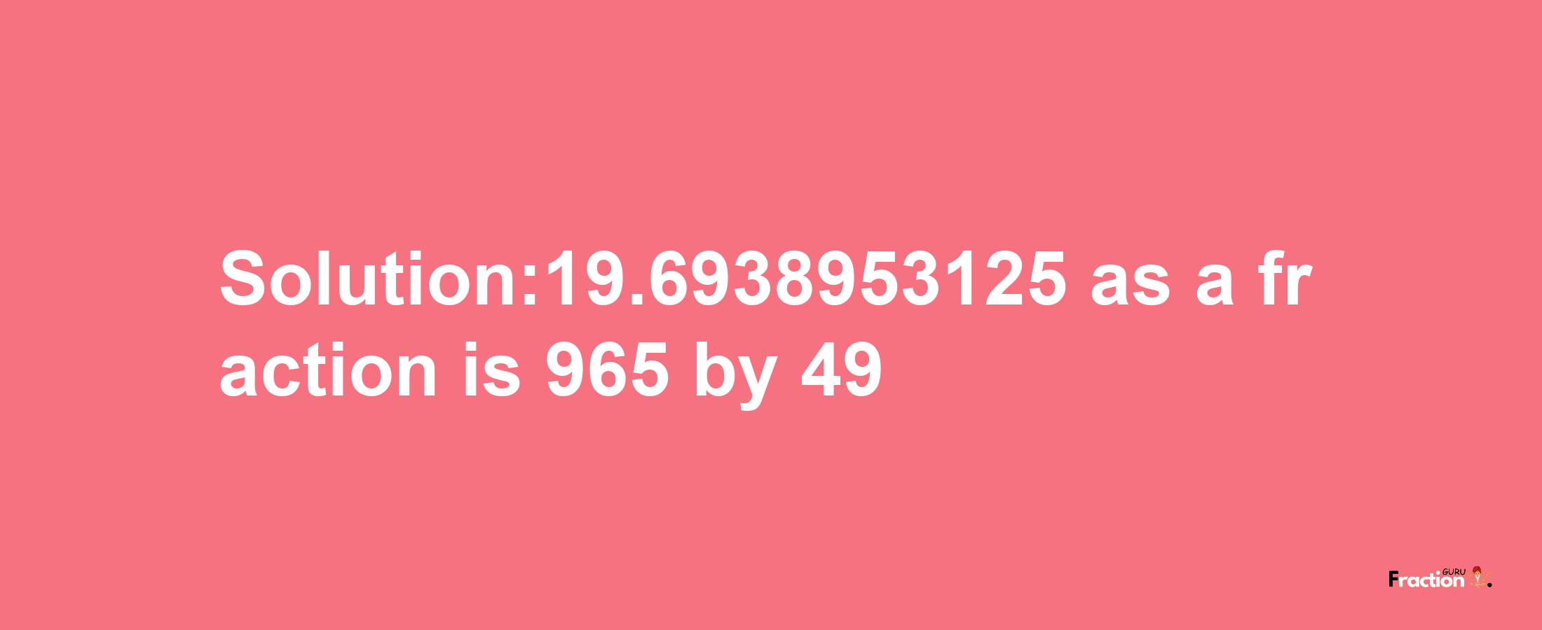 Solution:19.6938953125 as a fraction is 965/49