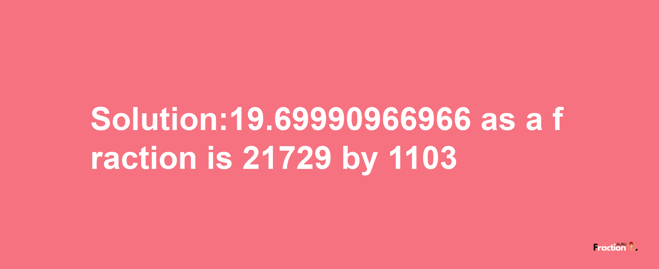 Solution:19.69990966966 as a fraction is 21729/1103