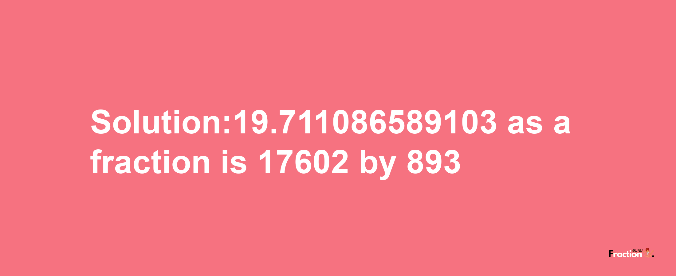 Solution:19.711086589103 as a fraction is 17602/893