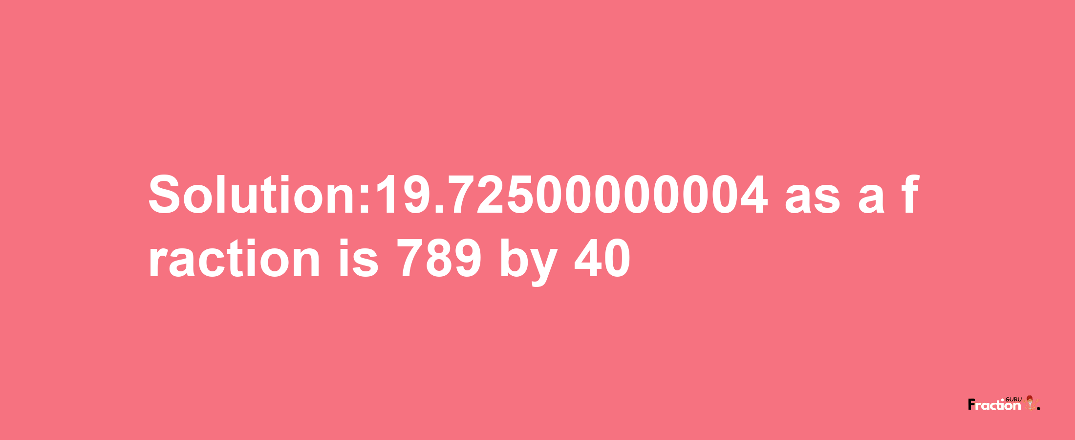 Solution:19.72500000004 as a fraction is 789/40