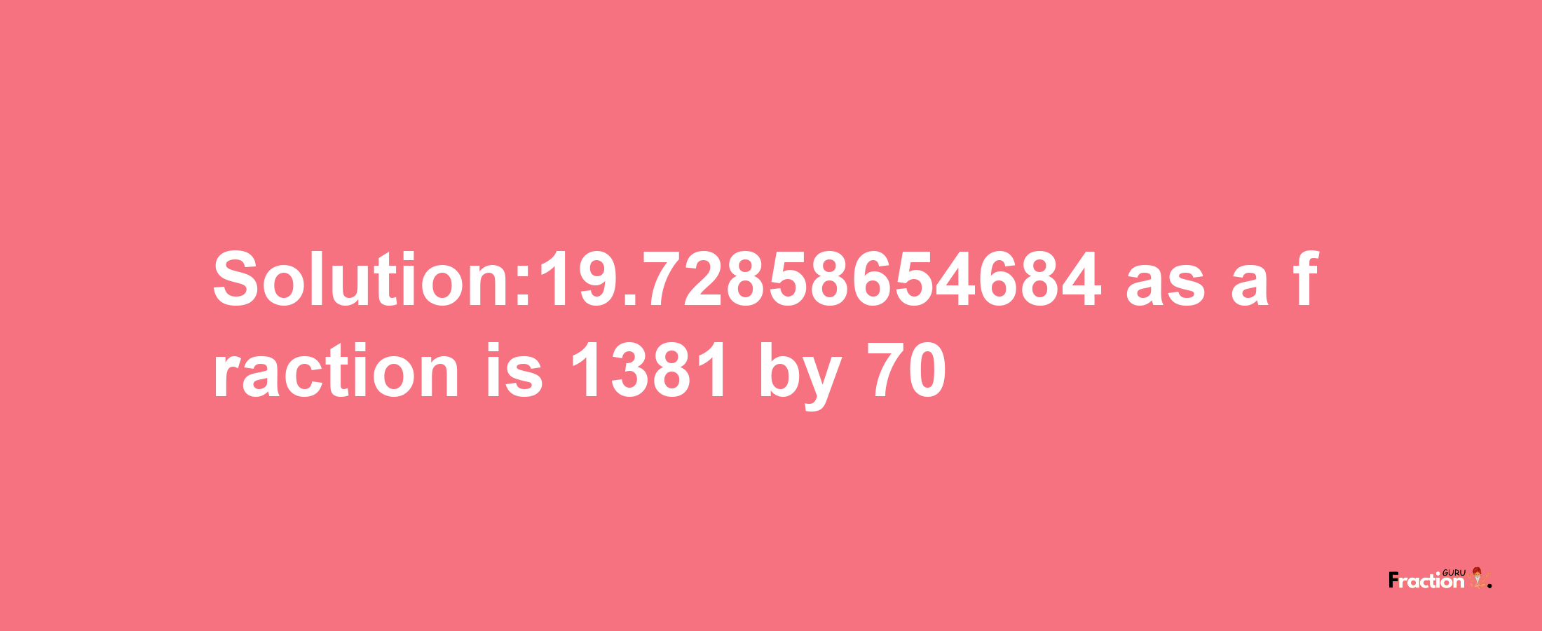 Solution:19.72858654684 as a fraction is 1381/70