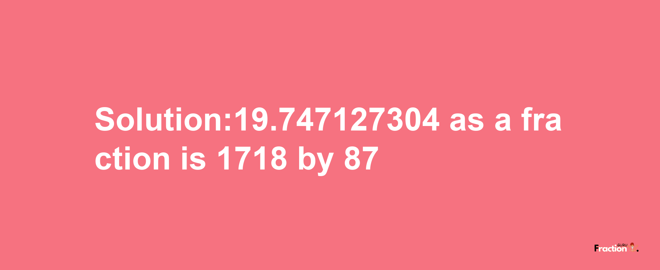 Solution:19.747127304 as a fraction is 1718/87