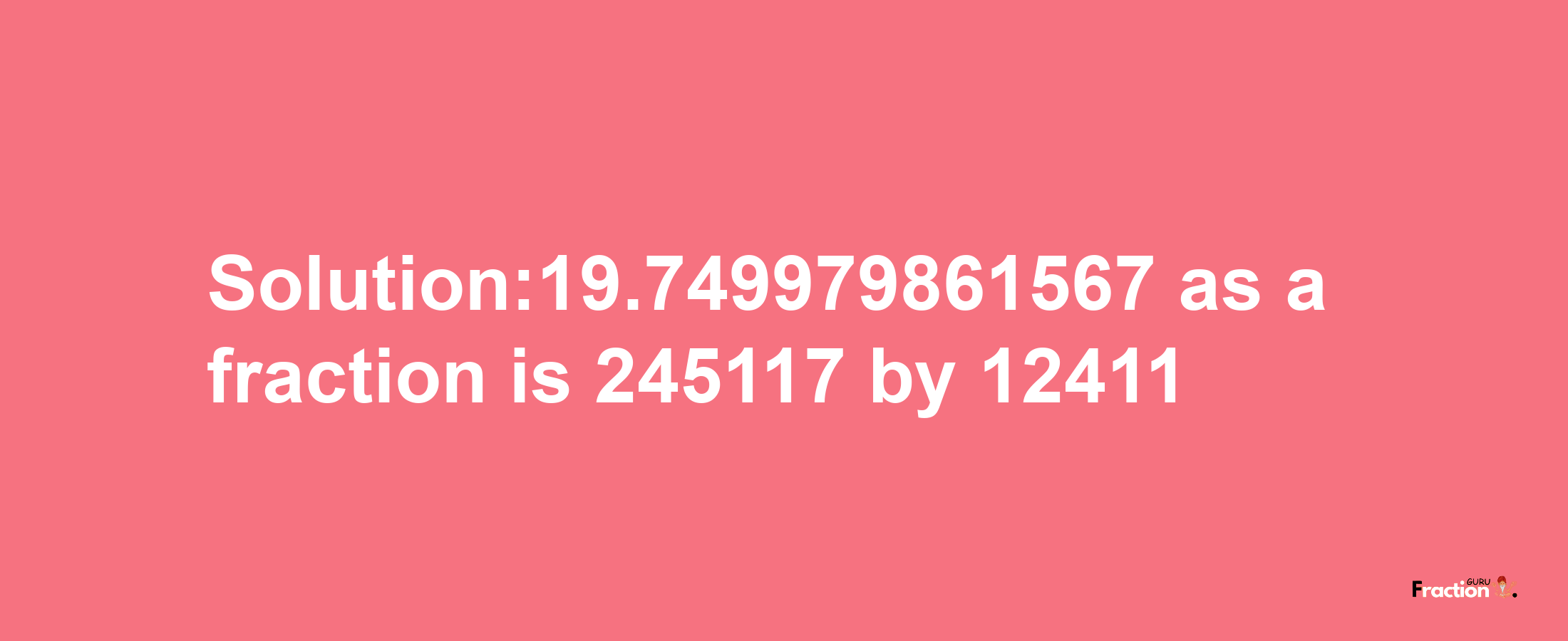 Solution:19.749979861567 as a fraction is 245117/12411