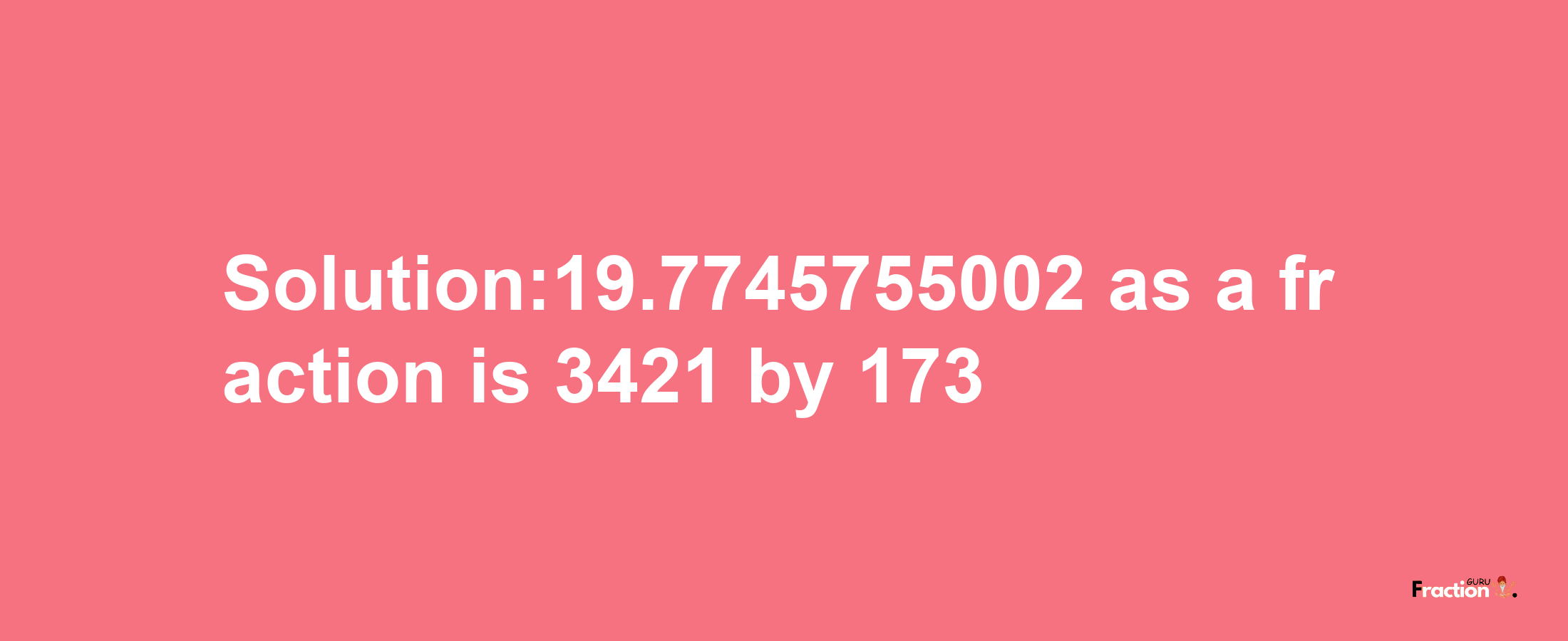 Solution:19.7745755002 as a fraction is 3421/173