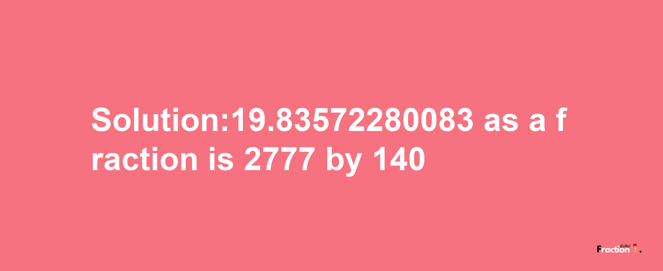 Solution:19.83572280083 as a fraction is 2777/140