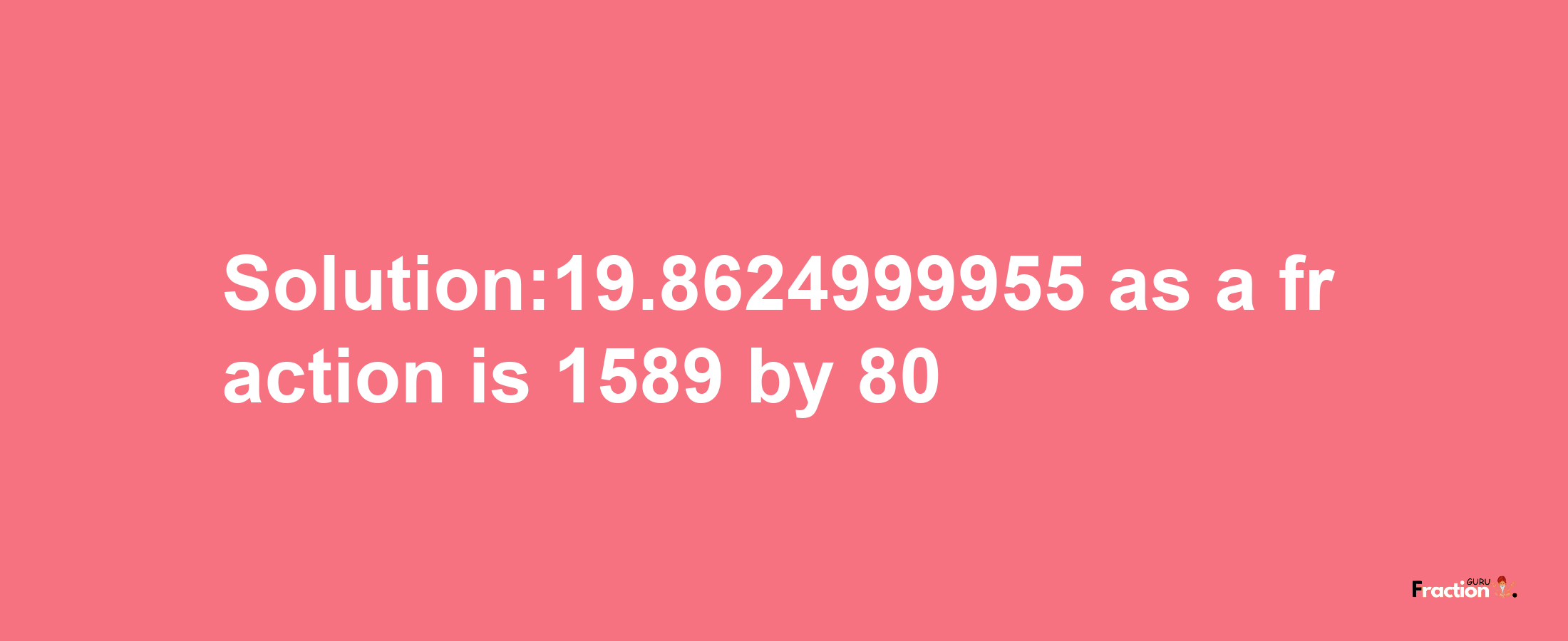 Solution:19.8624999955 as a fraction is 1589/80