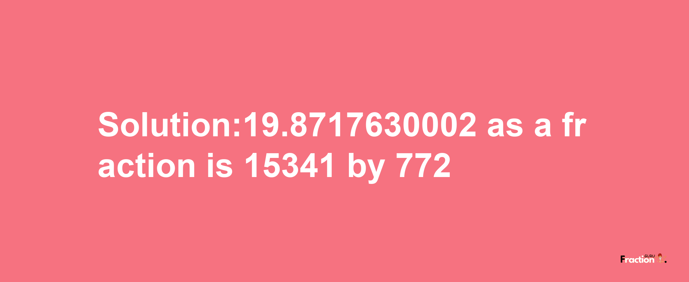 Solution:19.8717630002 as a fraction is 15341/772