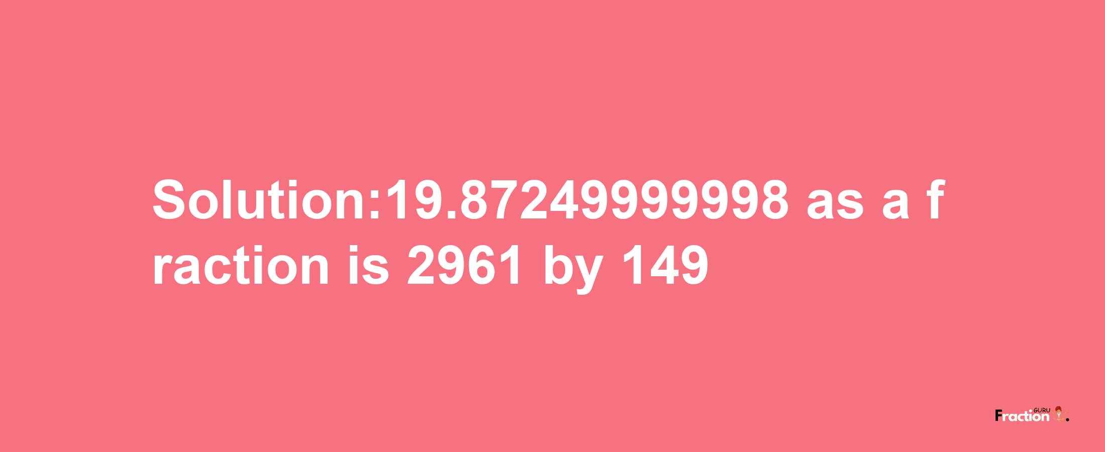 Solution:19.87249999998 as a fraction is 2961/149