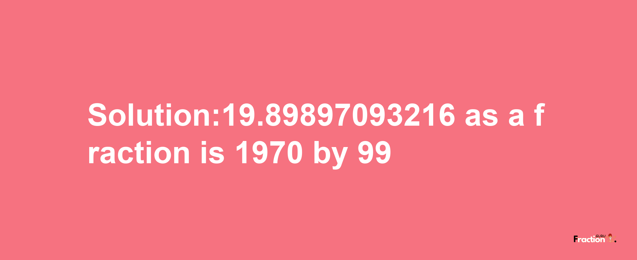 Solution:19.89897093216 as a fraction is 1970/99