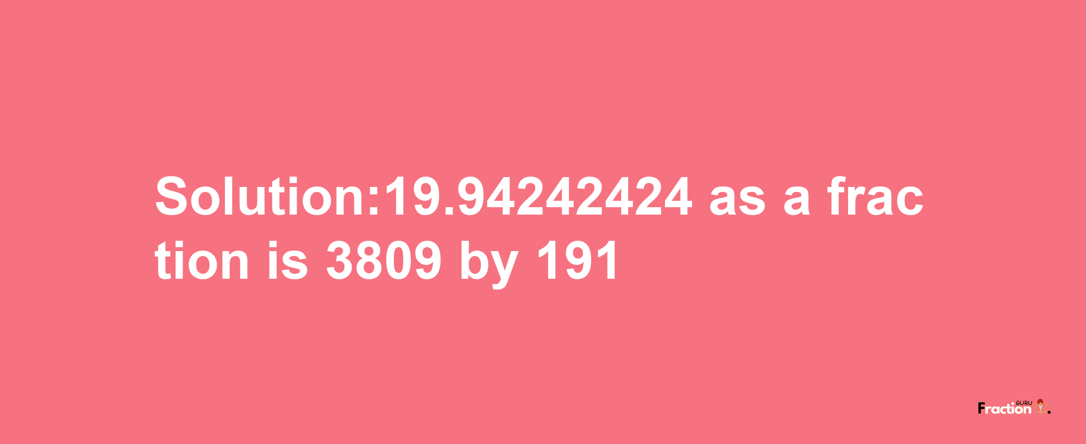 Solution:19.94242424 as a fraction is 3809/191