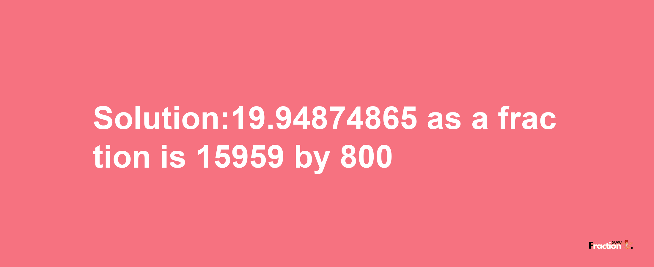 Solution:19.94874865 as a fraction is 15959/800