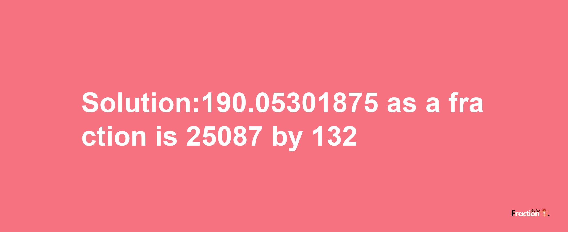 Solution:190.05301875 as a fraction is 25087/132