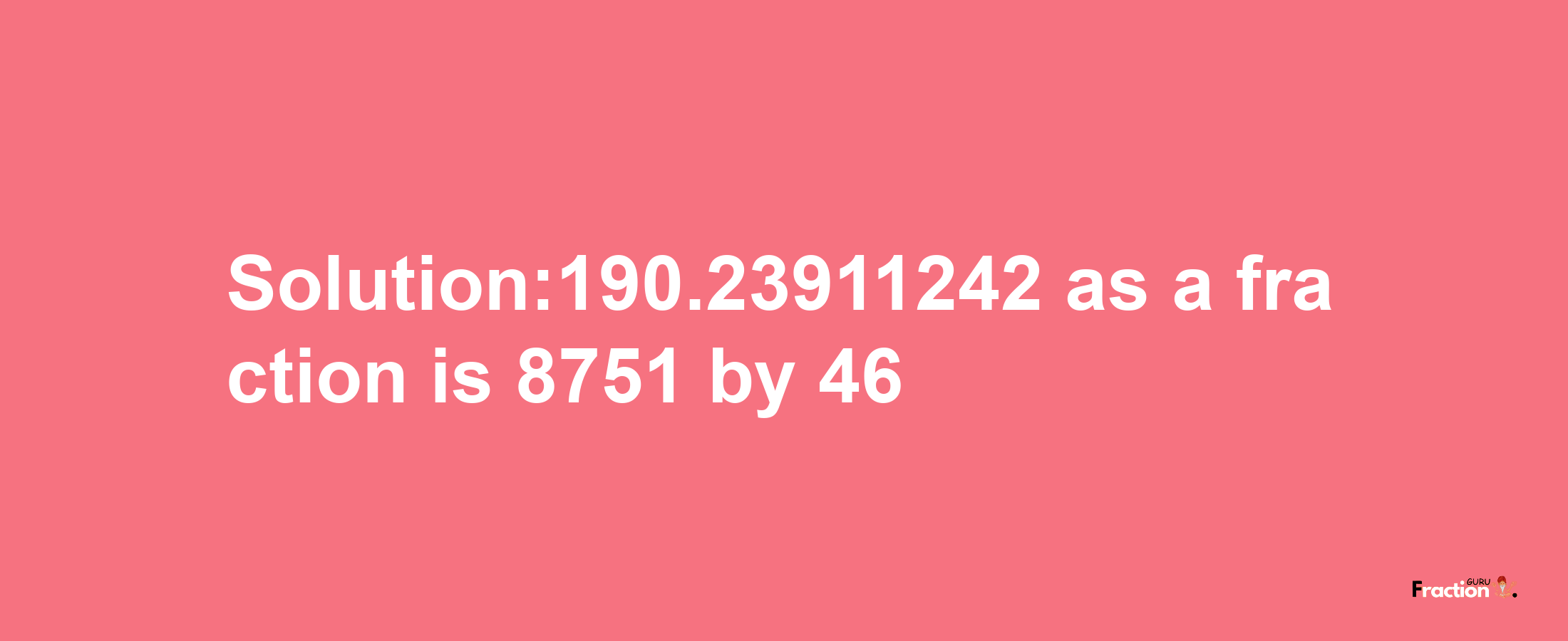 Solution:190.23911242 as a fraction is 8751/46