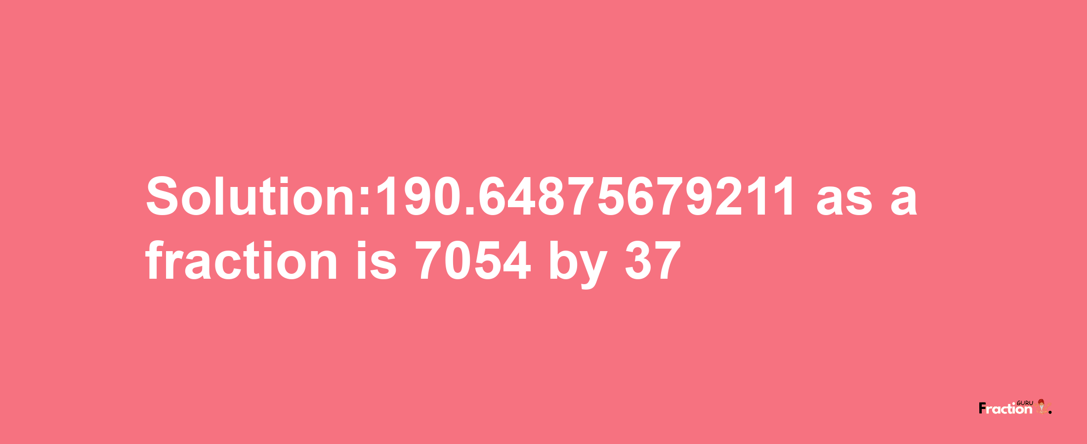 Solution:190.64875679211 as a fraction is 7054/37