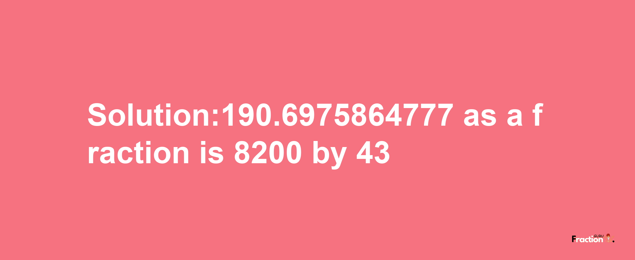 Solution:190.6975864777 as a fraction is 8200/43