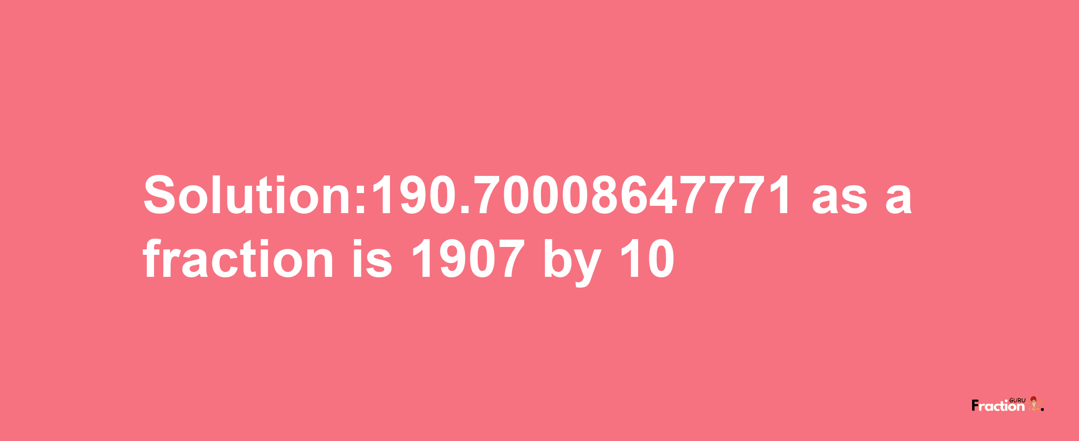 Solution:190.70008647771 as a fraction is 1907/10