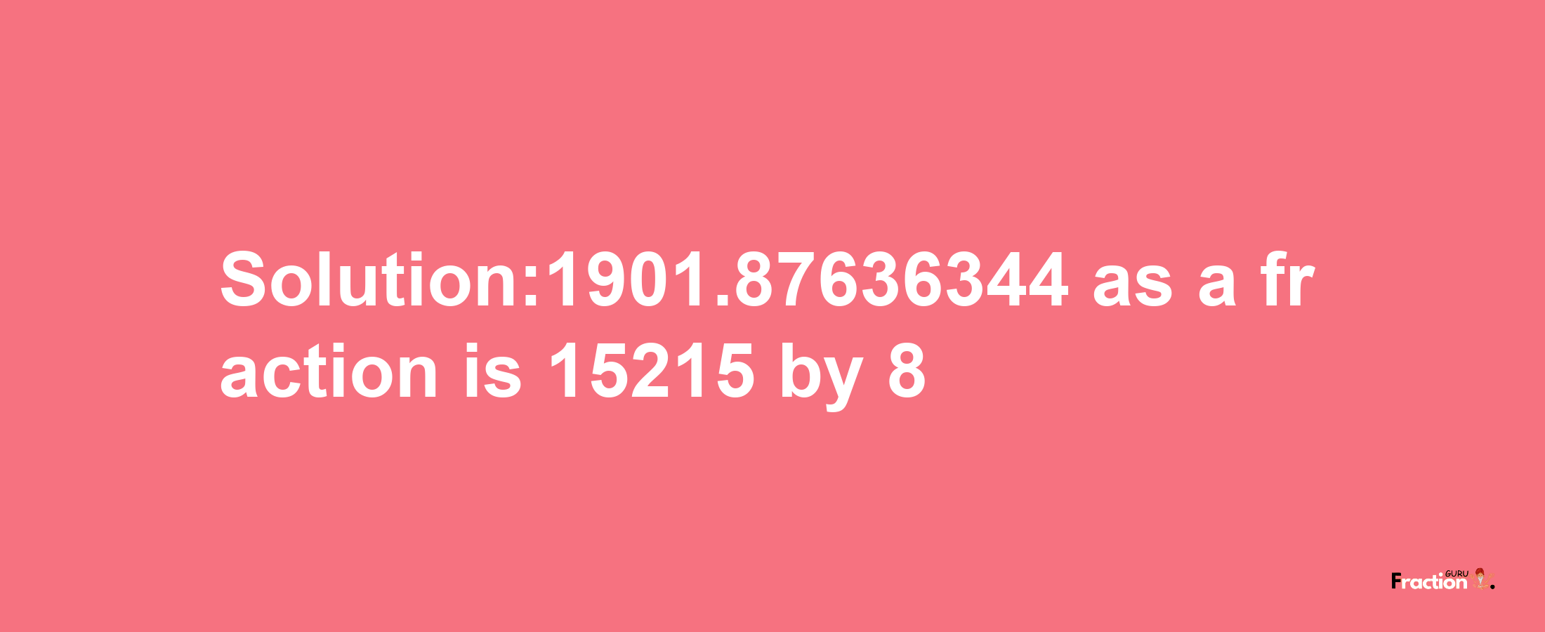 Solution:1901.87636344 as a fraction is 15215/8