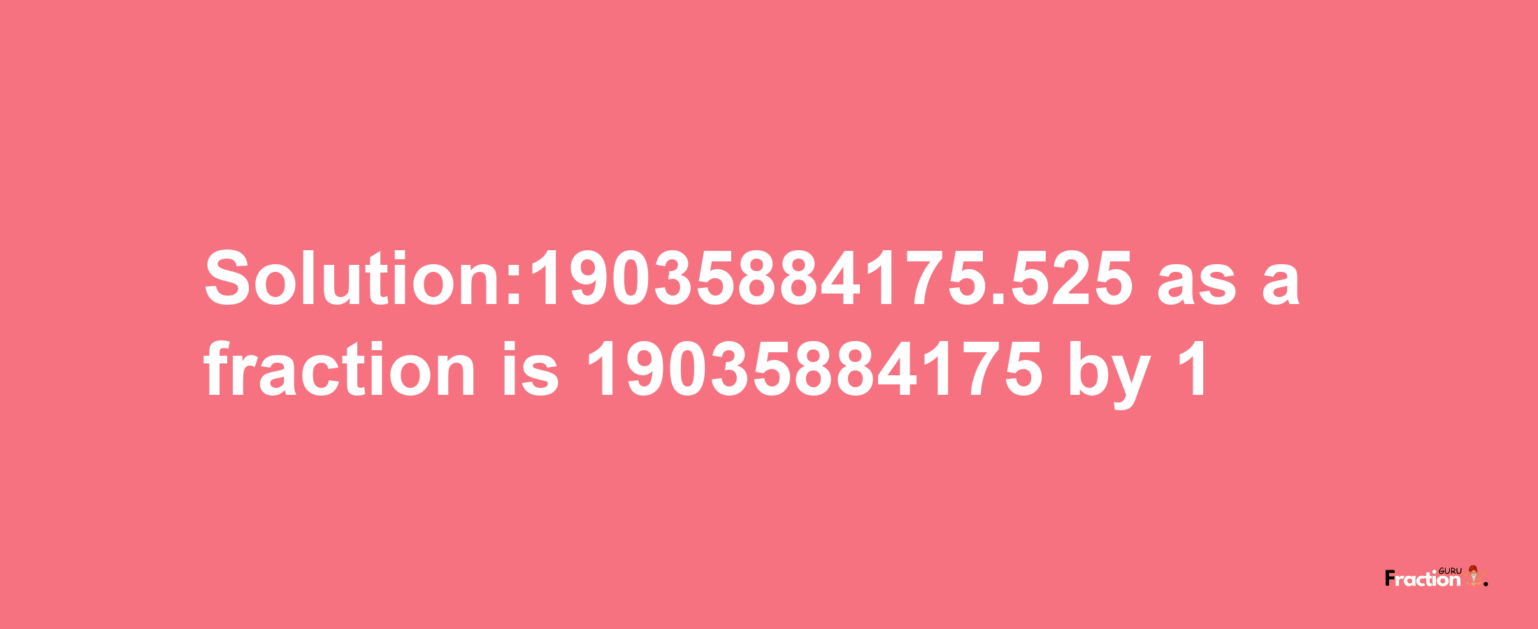 Solution:19035884175.525 as a fraction is 19035884175/1