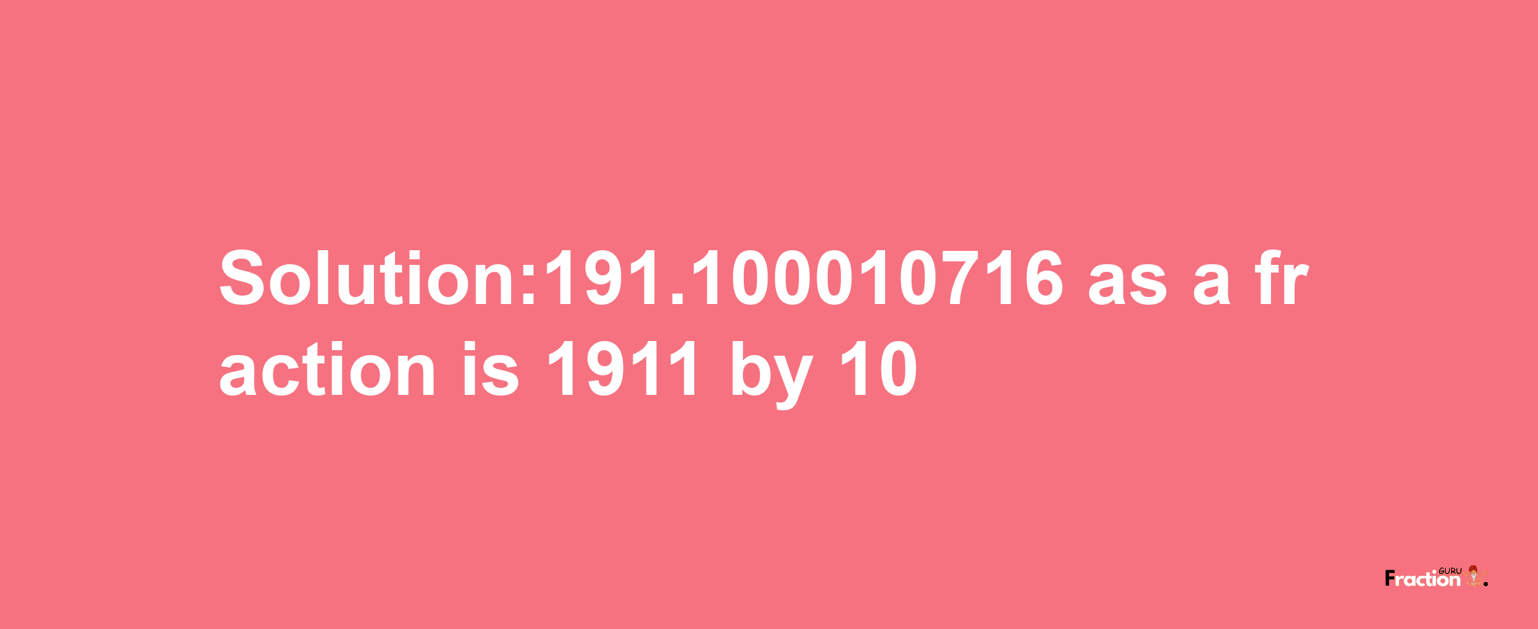 Solution:191.100010716 as a fraction is 1911/10