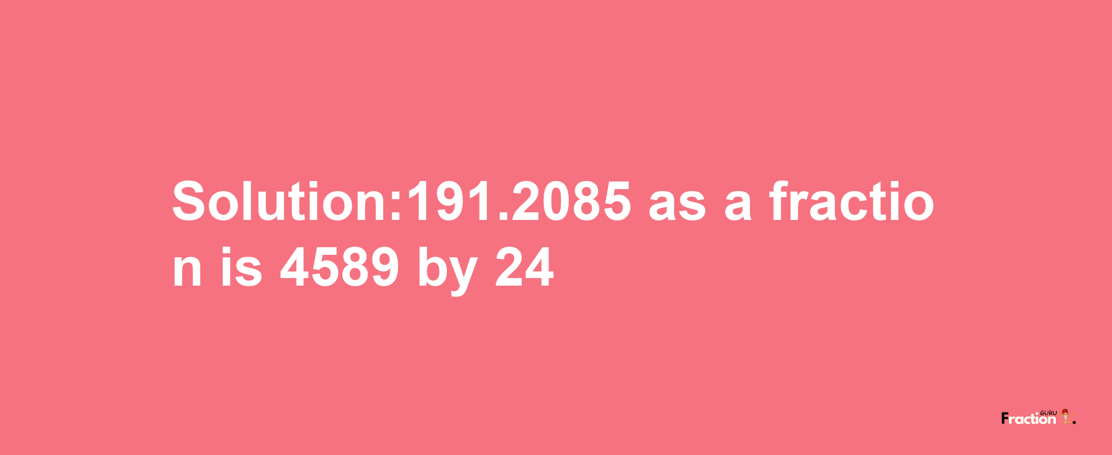 Solution:191.2085 as a fraction is 4589/24