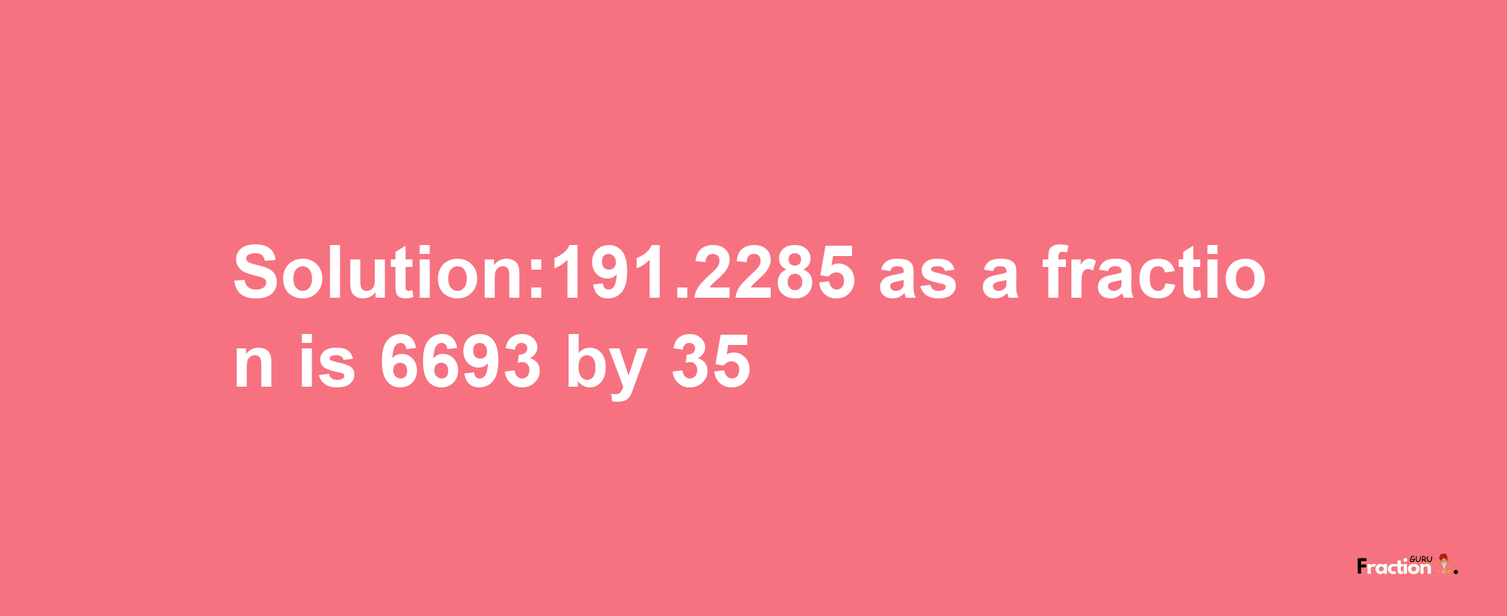 Solution:191.2285 as a fraction is 6693/35