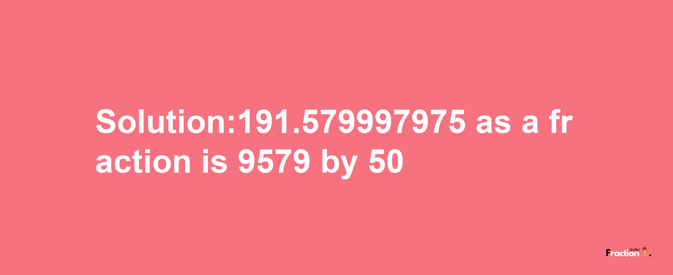 Solution:191.579997975 as a fraction is 9579/50