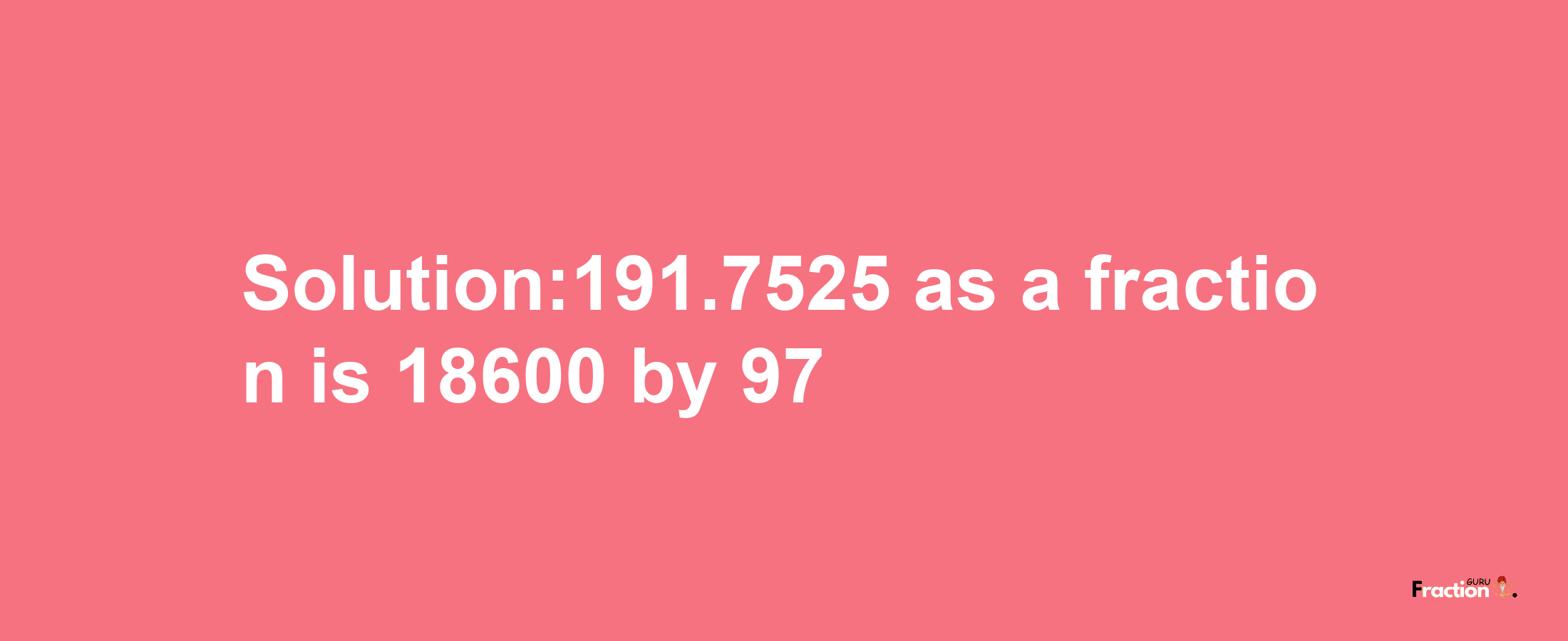 Solution:191.7525 as a fraction is 18600/97