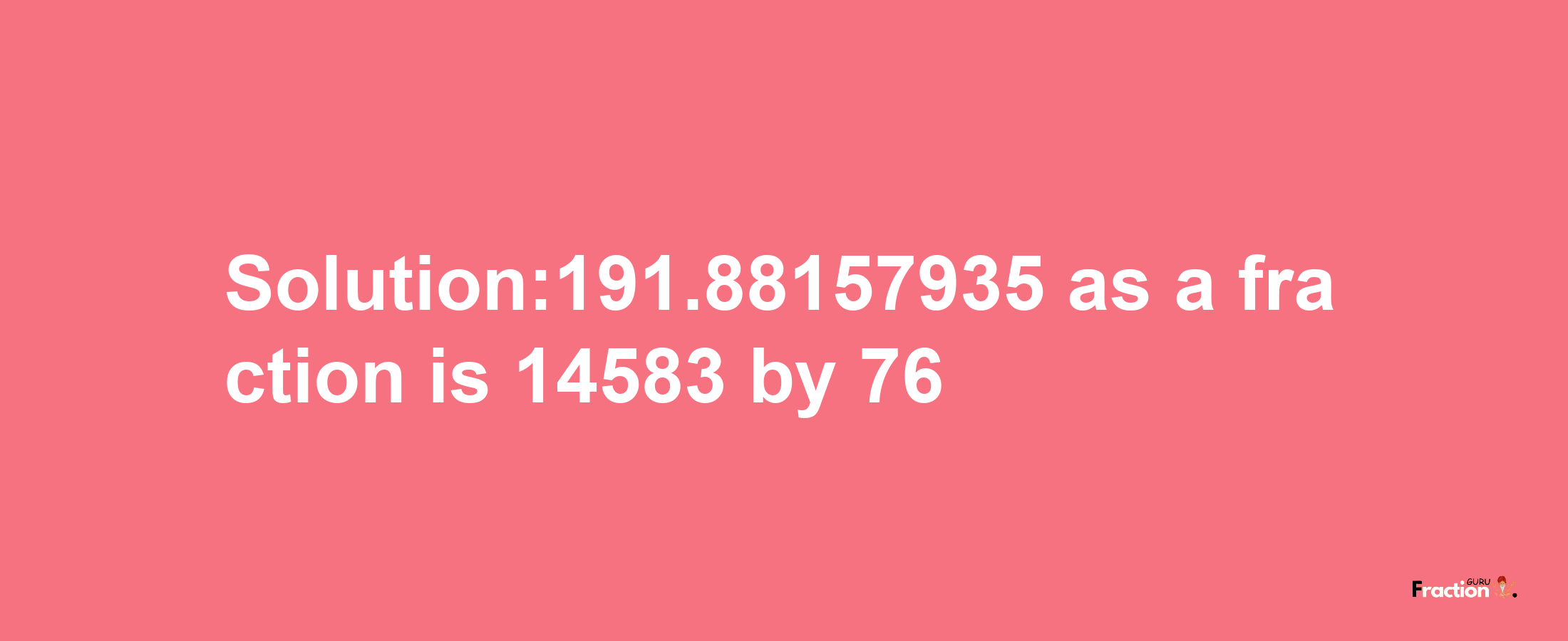 Solution:191.88157935 as a fraction is 14583/76