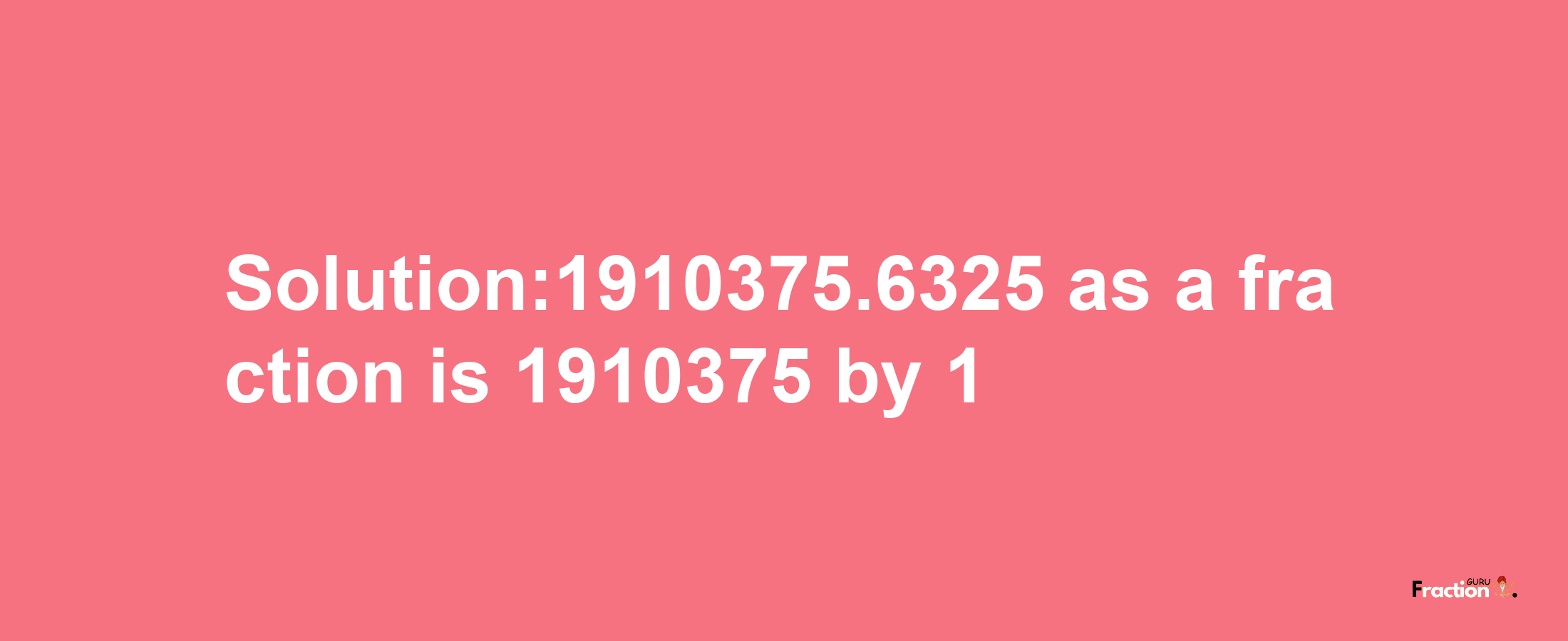 Solution:1910375.6325 as a fraction is 1910375/1