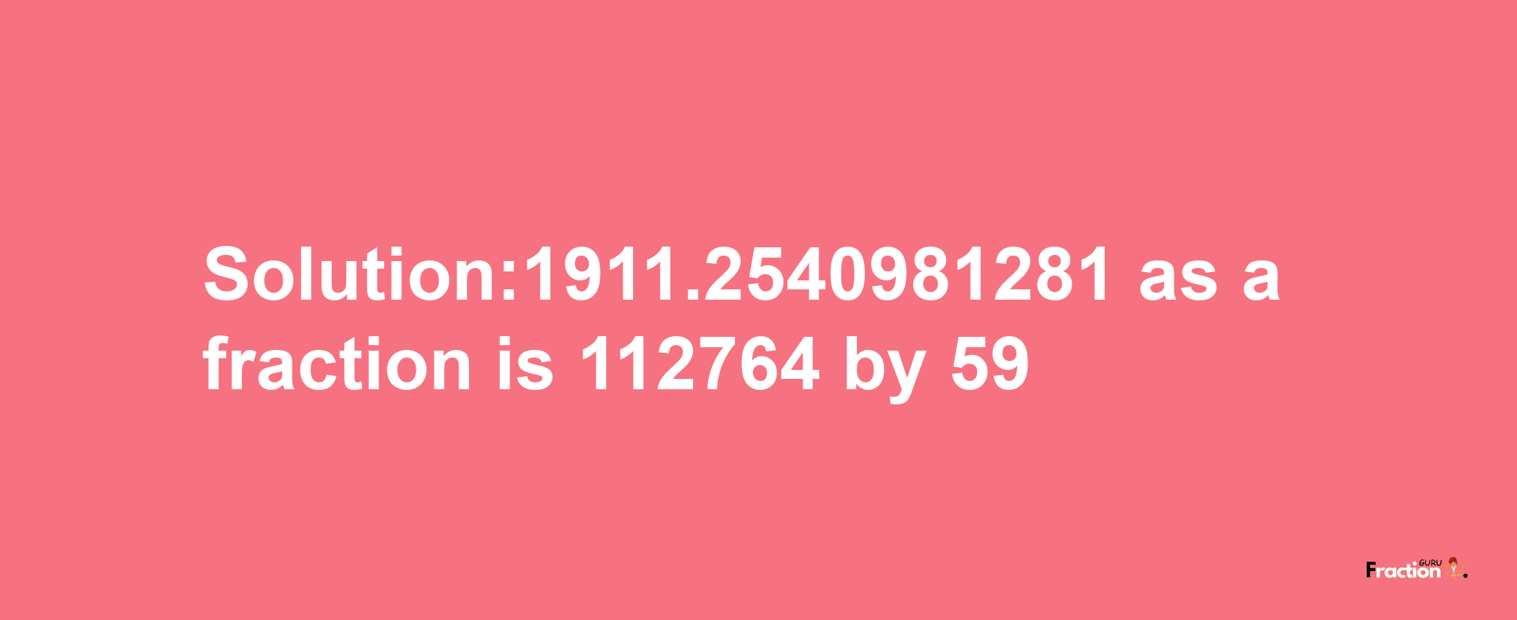 Solution:1911.2540981281 as a fraction is 112764/59