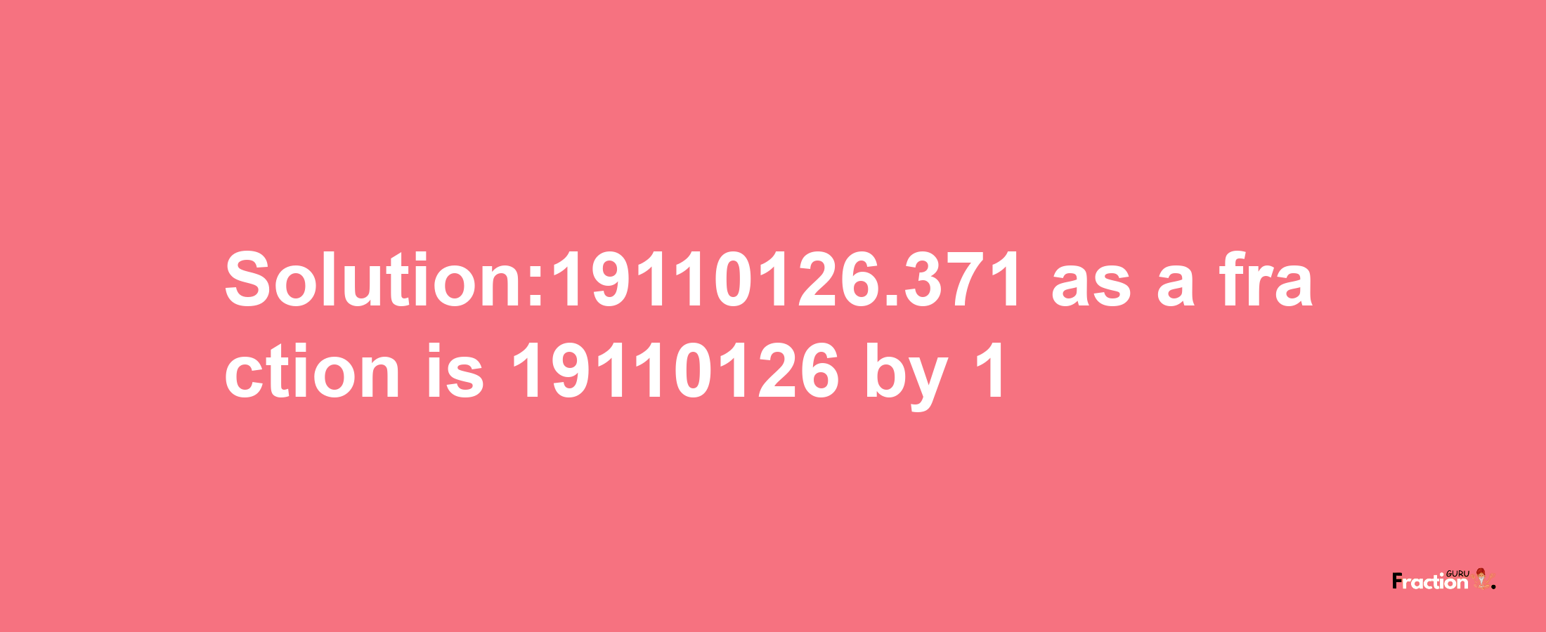 Solution:19110126.371 as a fraction is 19110126/1