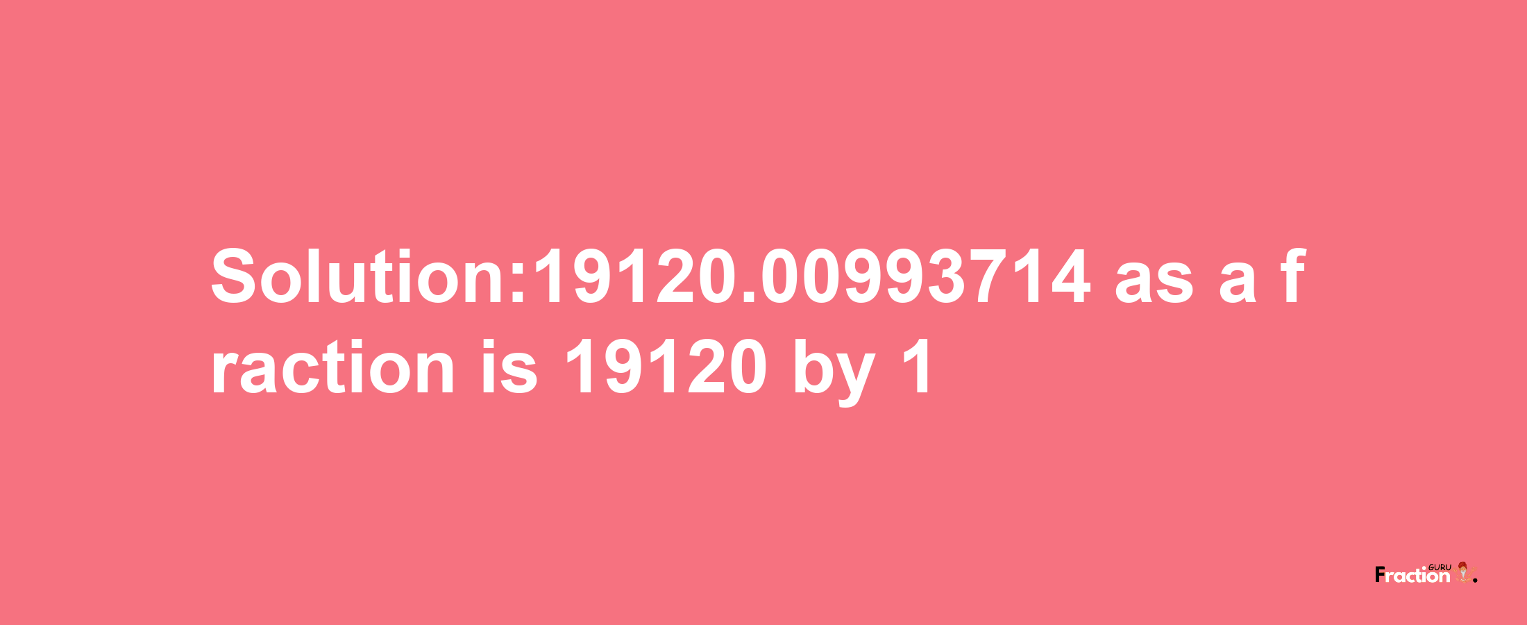 Solution:19120.00993714 as a fraction is 19120/1