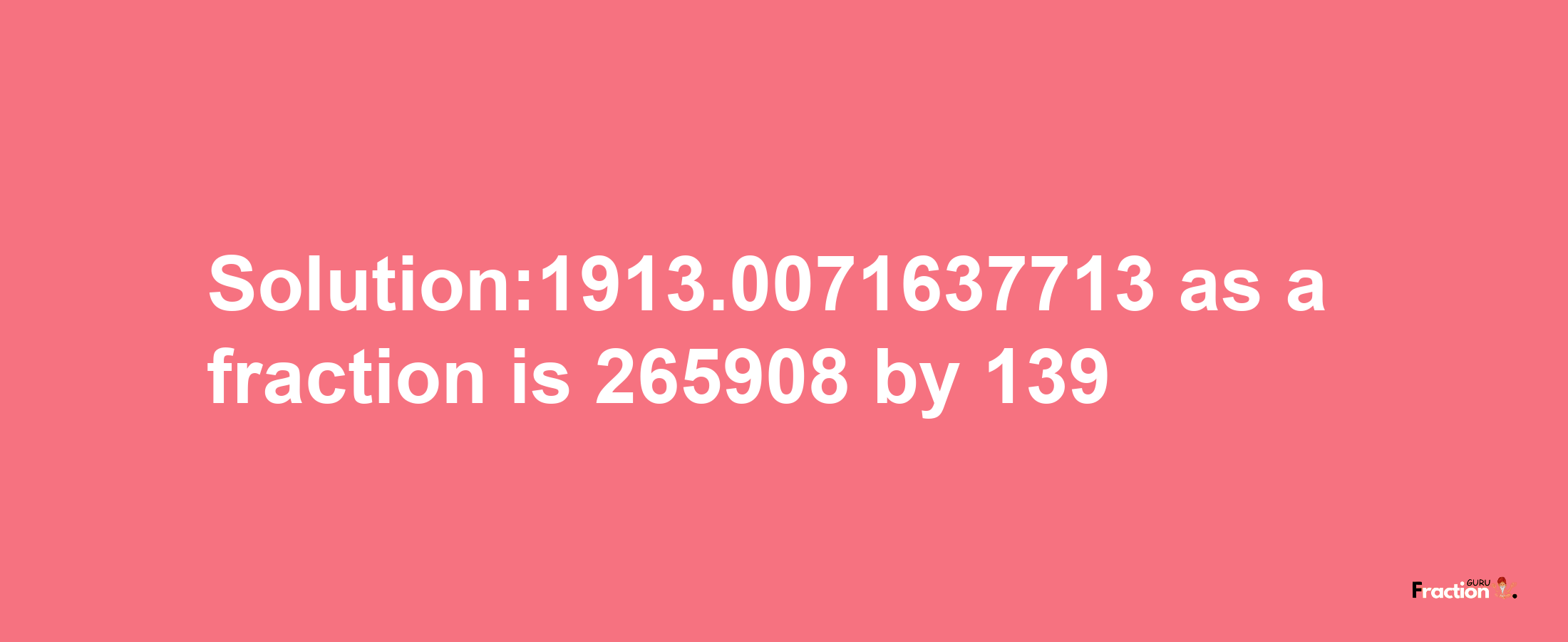 Solution:1913.0071637713 as a fraction is 265908/139