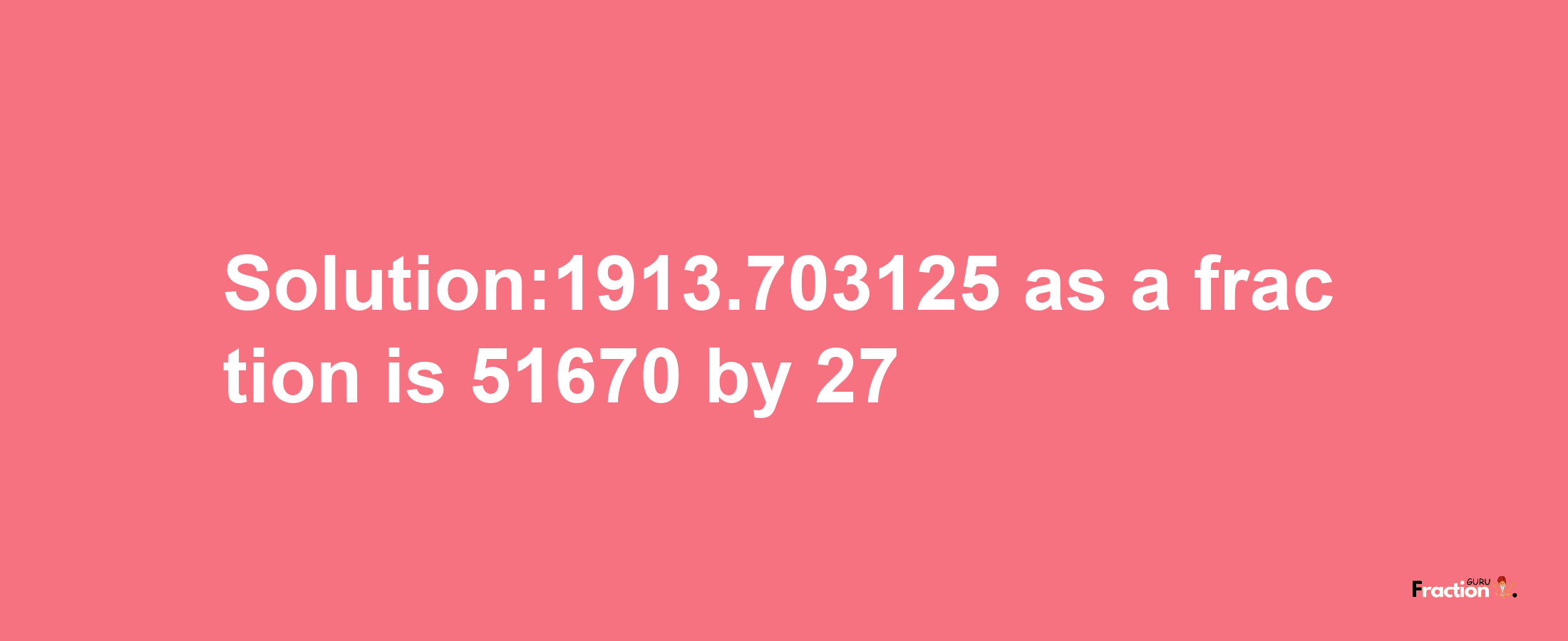 Solution:1913.703125 as a fraction is 51670/27