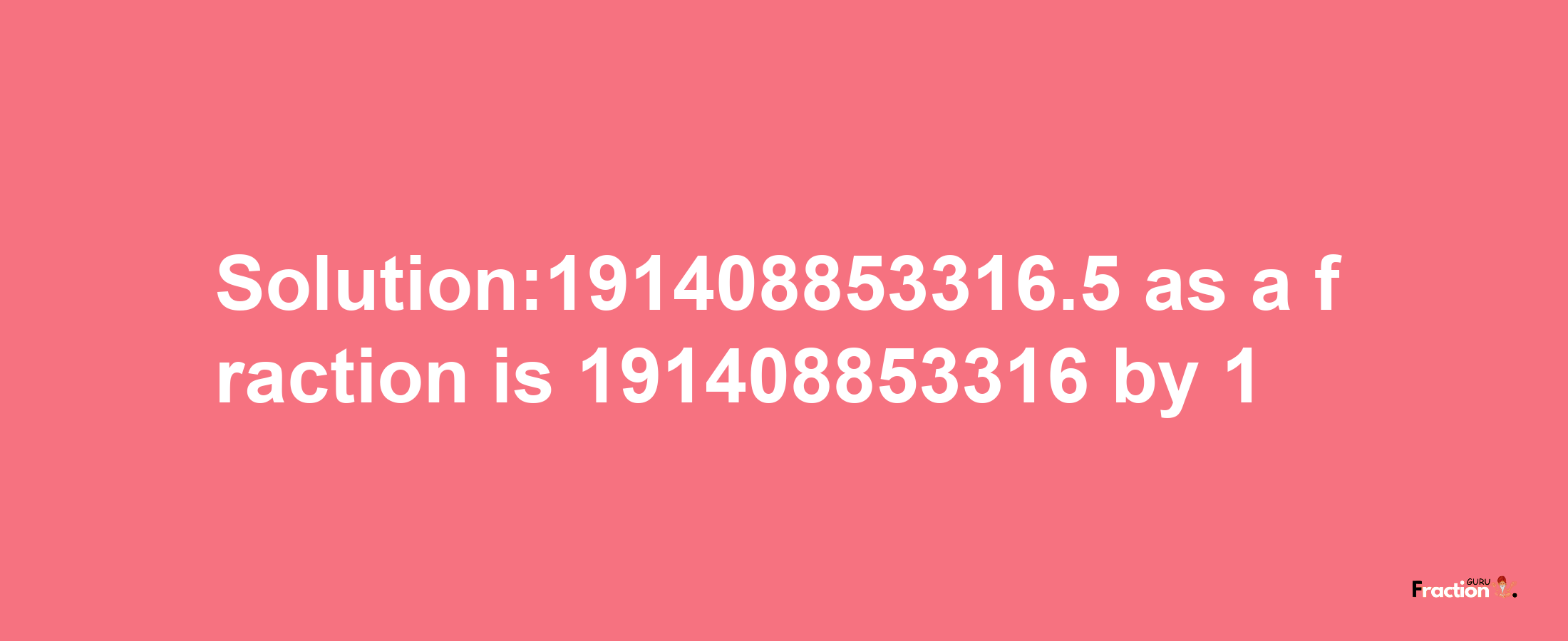 Solution:191408853316.5 as a fraction is 191408853316/1