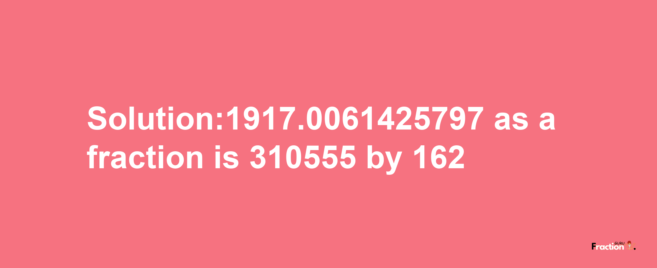 Solution:1917.0061425797 as a fraction is 310555/162