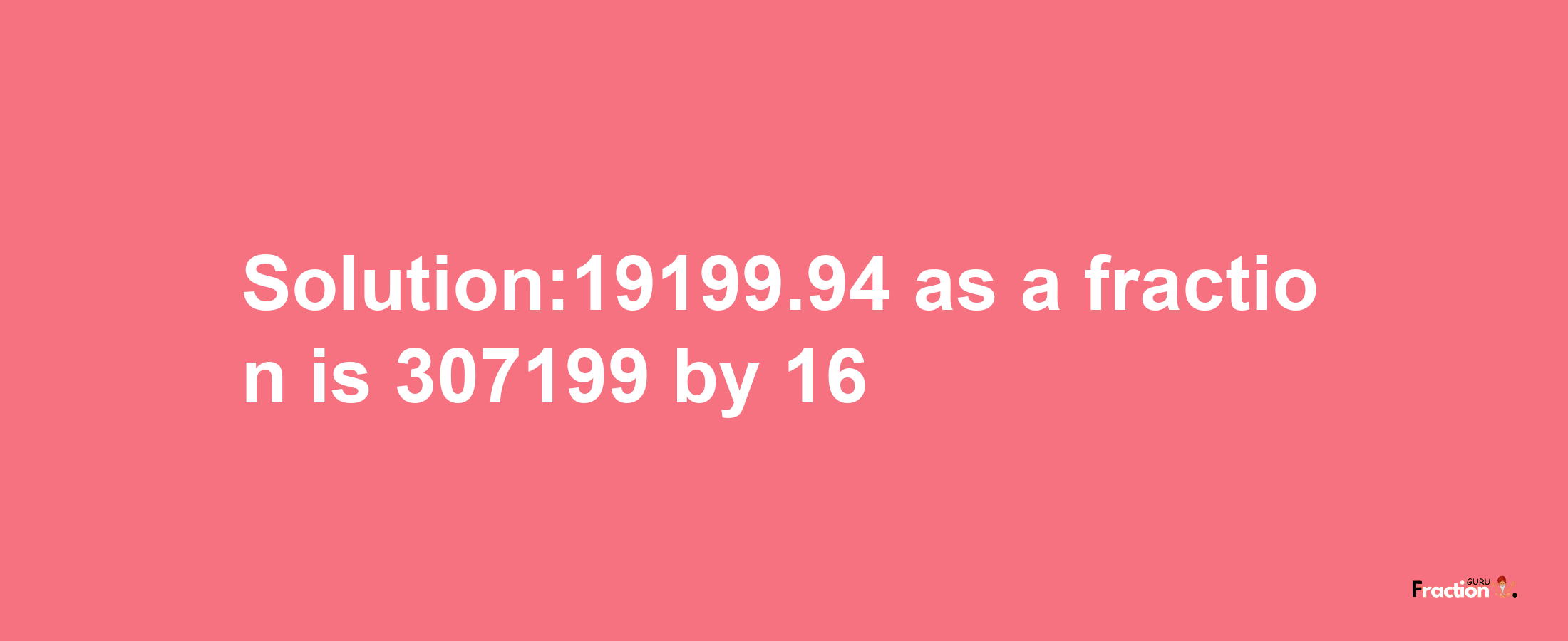 Solution:19199.94 as a fraction is 307199/16