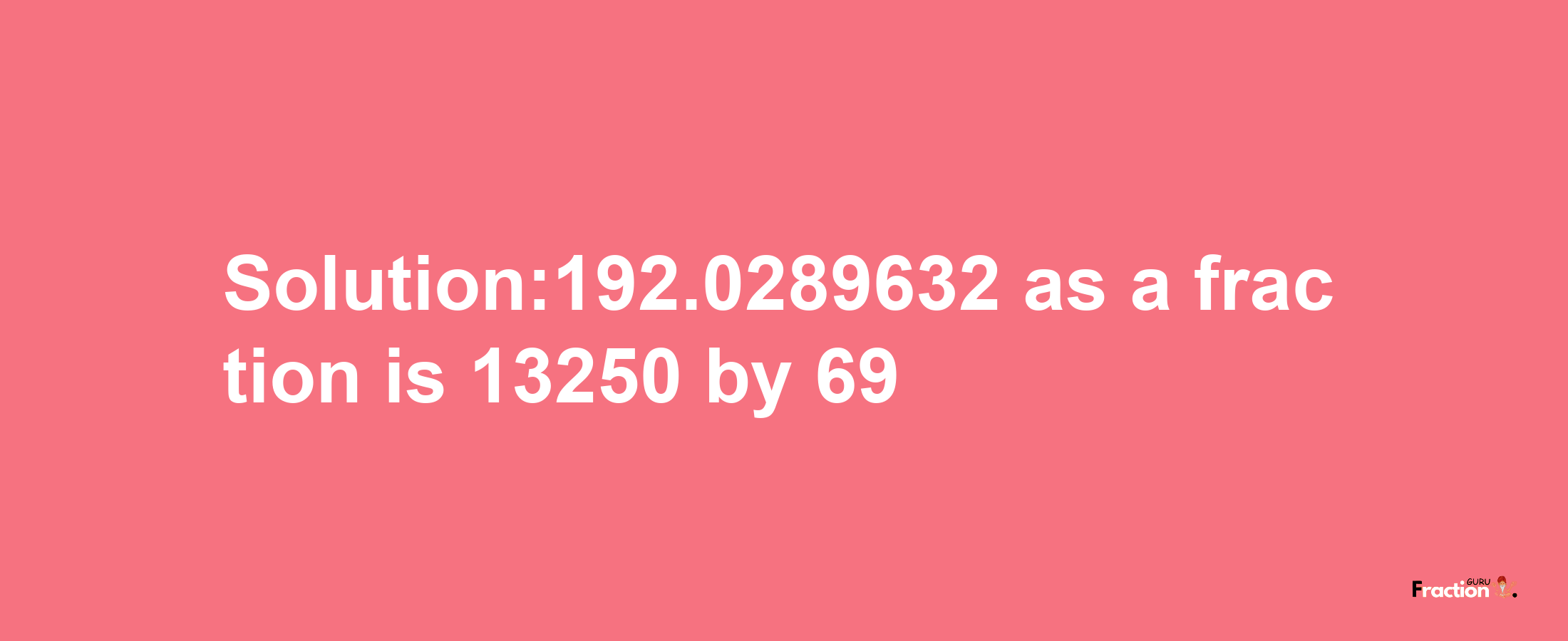 Solution:192.0289632 as a fraction is 13250/69