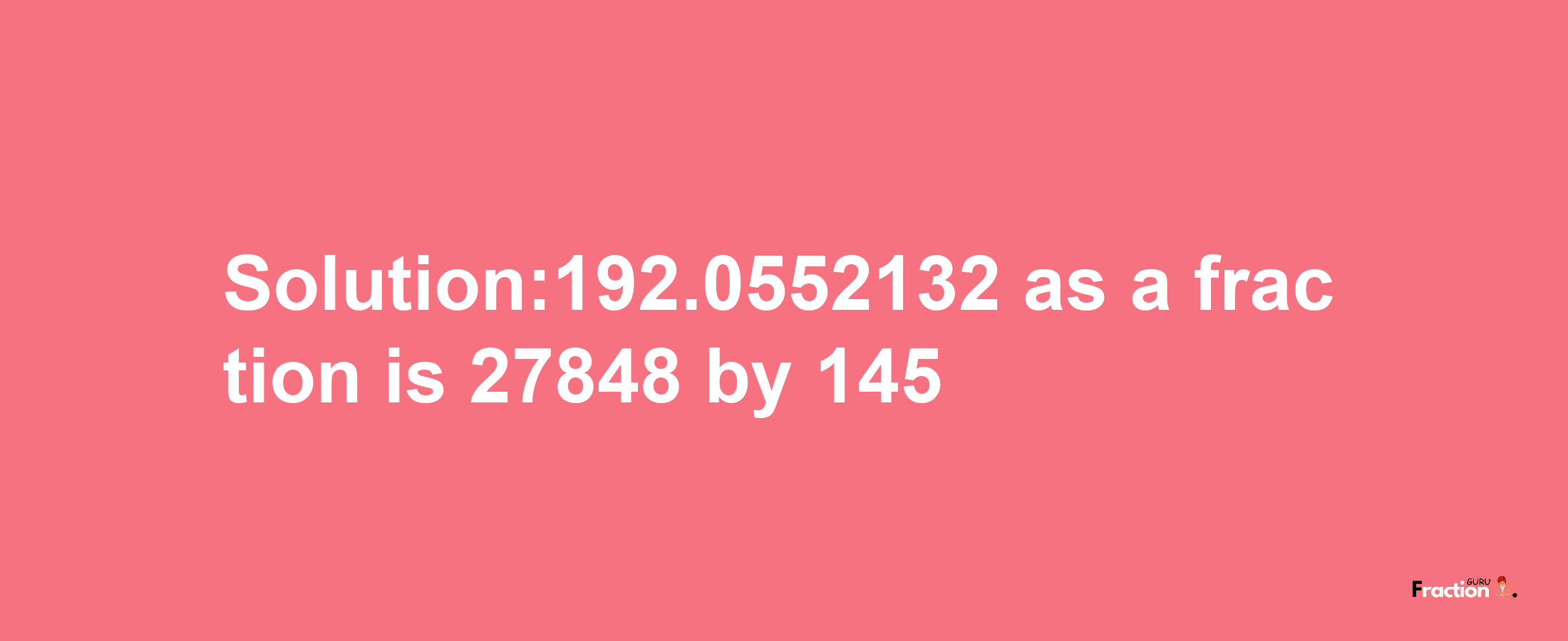 Solution:192.0552132 as a fraction is 27848/145