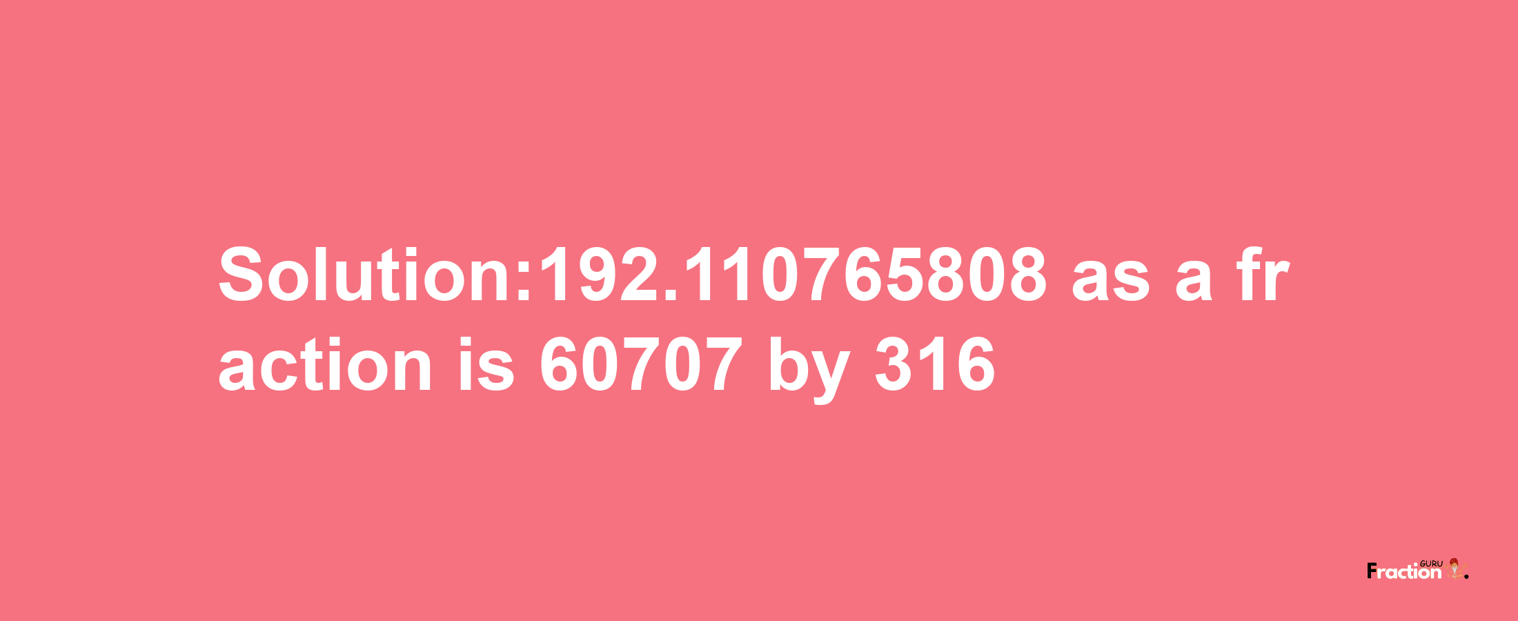 Solution:192.110765808 as a fraction is 60707/316