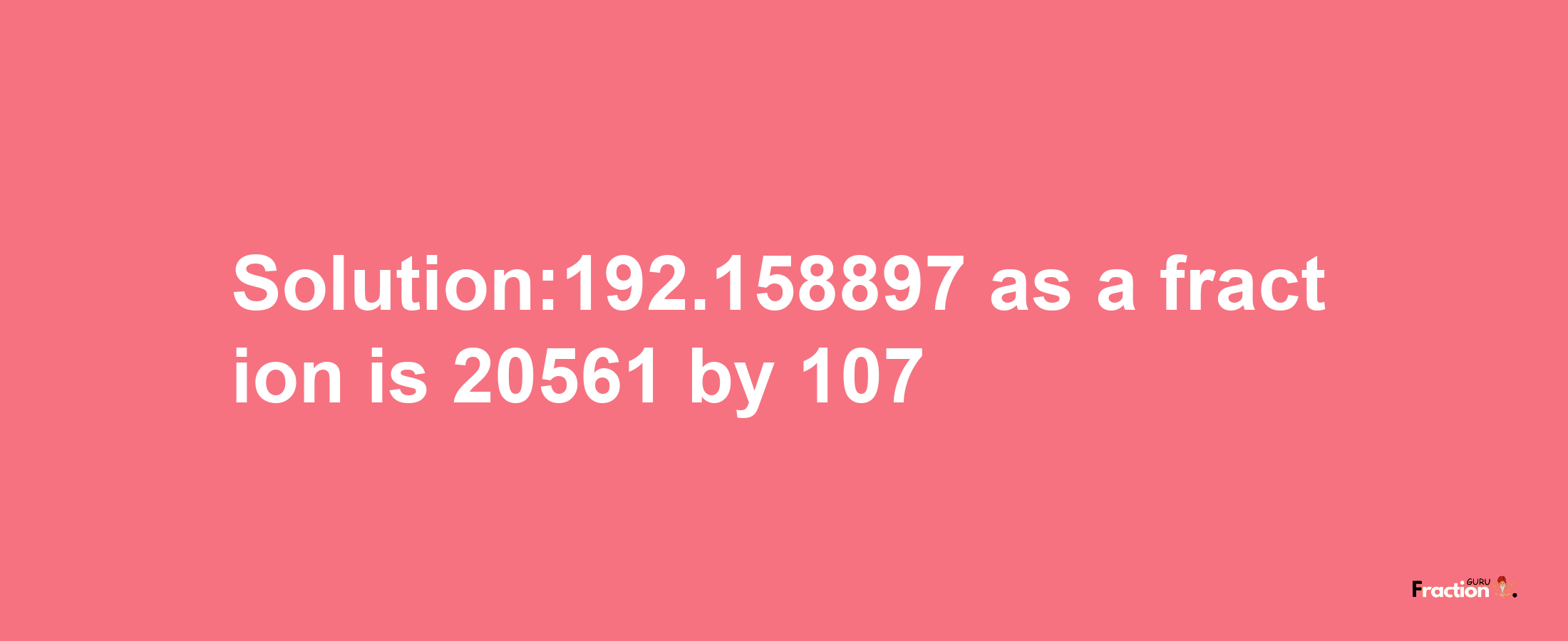 Solution:192.158897 as a fraction is 20561/107